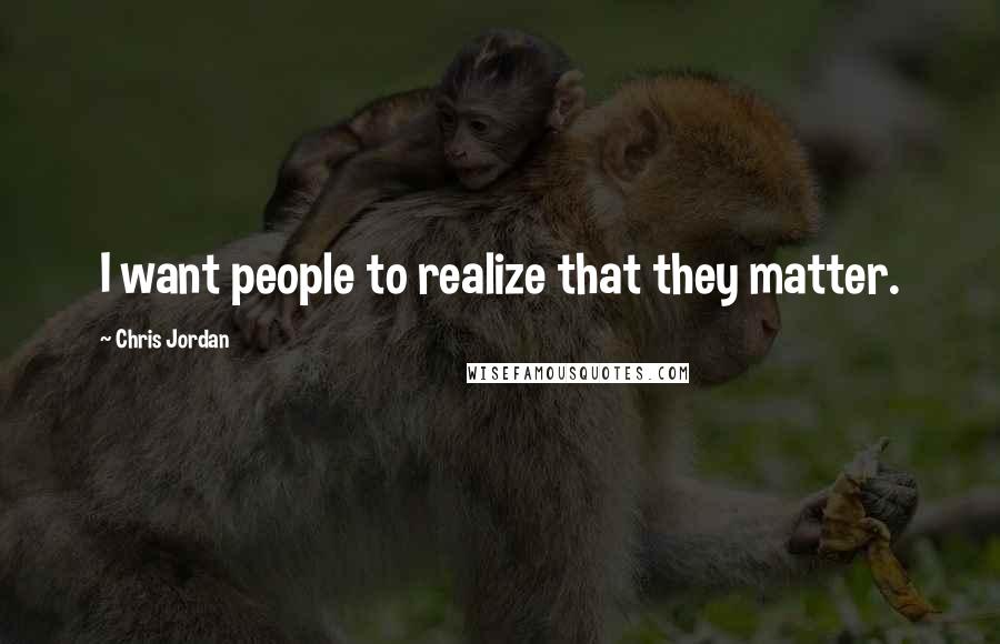 Chris Jordan Quotes: I want people to realize that they matter.