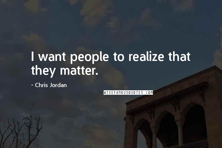 Chris Jordan Quotes: I want people to realize that they matter.