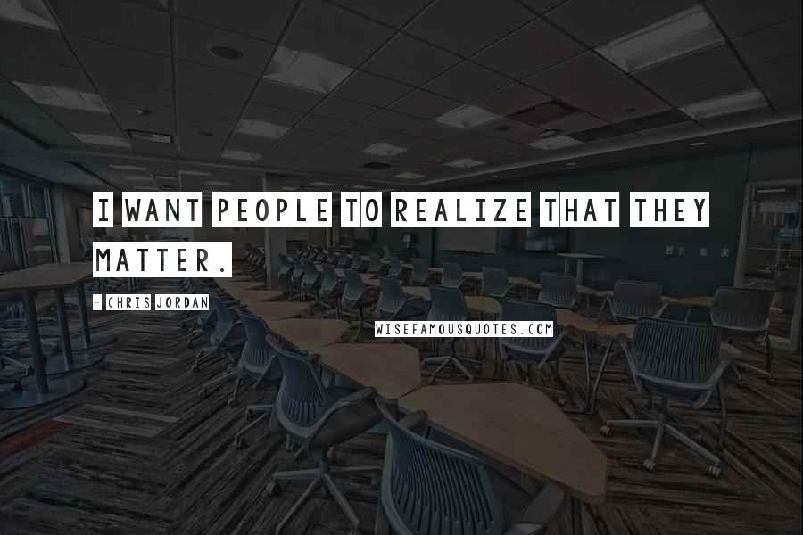 Chris Jordan Quotes: I want people to realize that they matter.