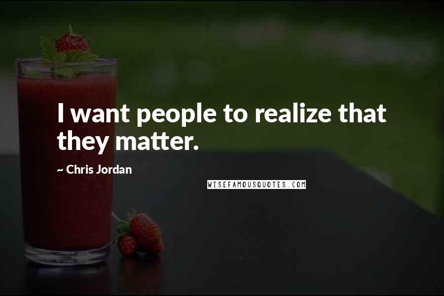 Chris Jordan Quotes: I want people to realize that they matter.