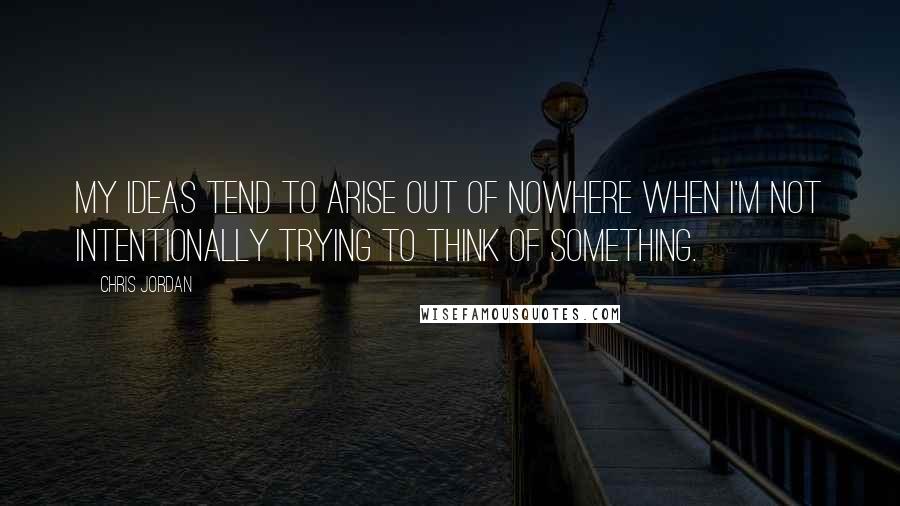 Chris Jordan Quotes: My ideas tend to arise out of nowhere when I'm not intentionally trying to think of something.