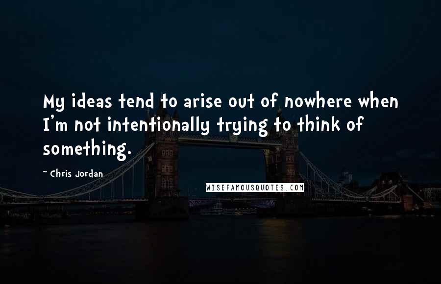 Chris Jordan Quotes: My ideas tend to arise out of nowhere when I'm not intentionally trying to think of something.