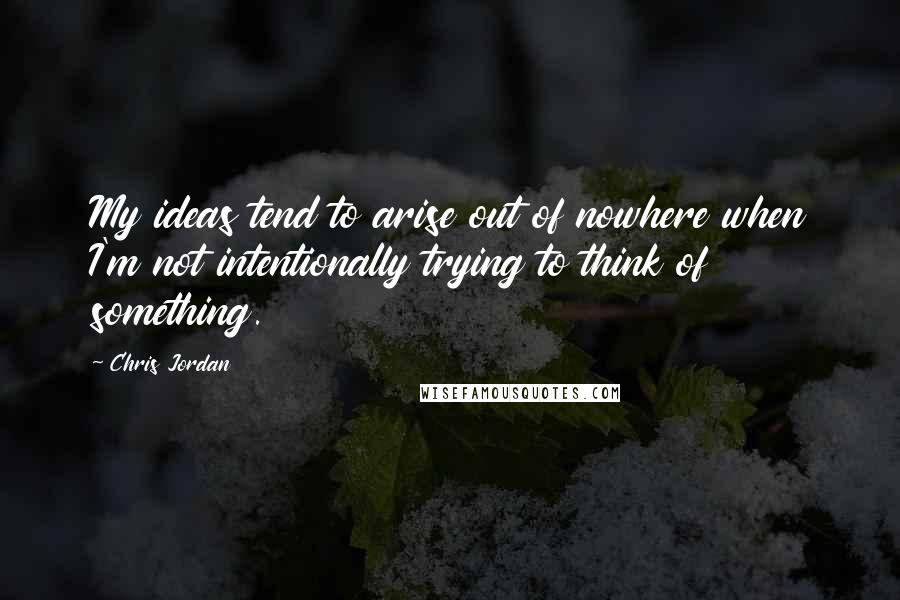 Chris Jordan Quotes: My ideas tend to arise out of nowhere when I'm not intentionally trying to think of something.