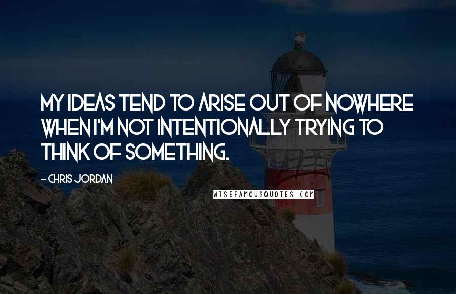 Chris Jordan Quotes: My ideas tend to arise out of nowhere when I'm not intentionally trying to think of something.