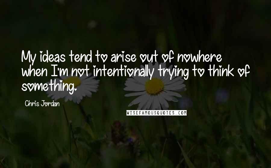 Chris Jordan Quotes: My ideas tend to arise out of nowhere when I'm not intentionally trying to think of something.