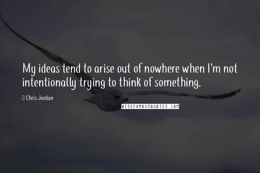 Chris Jordan Quotes: My ideas tend to arise out of nowhere when I'm not intentionally trying to think of something.