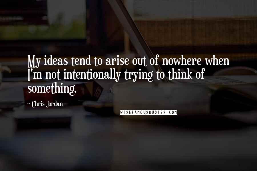 Chris Jordan Quotes: My ideas tend to arise out of nowhere when I'm not intentionally trying to think of something.