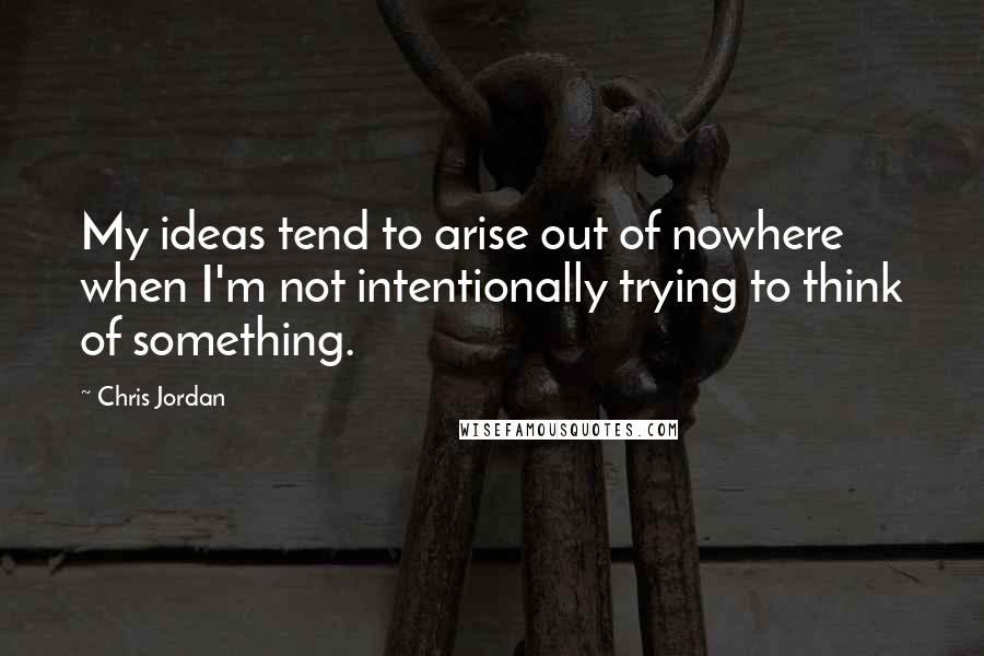 Chris Jordan Quotes: My ideas tend to arise out of nowhere when I'm not intentionally trying to think of something.
