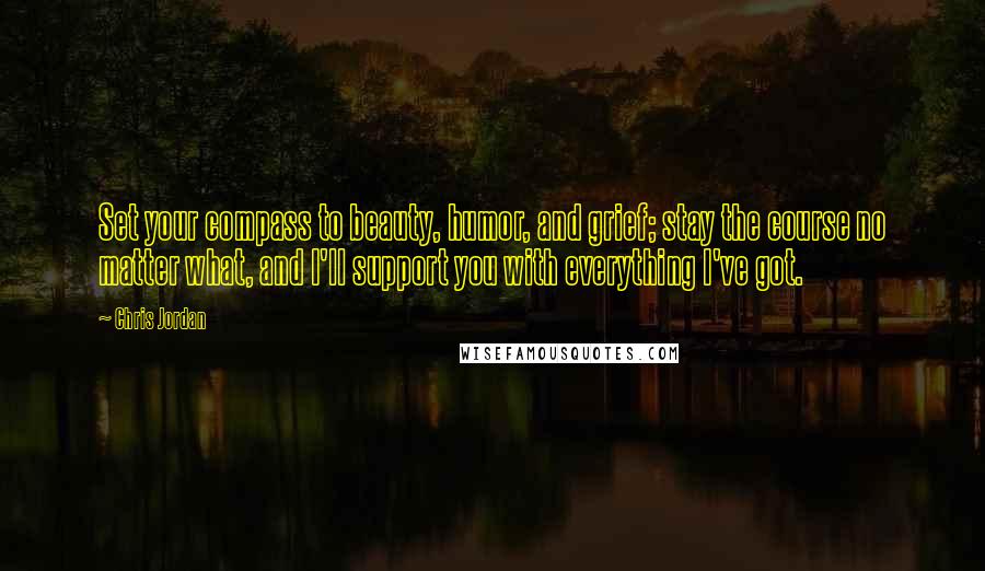 Chris Jordan Quotes: Set your compass to beauty, humor, and grief; stay the course no matter what, and I'll support you with everything I've got.