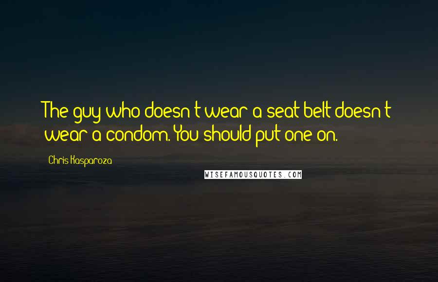 Chris Kasparoza Quotes: The guy who doesn't wear a seat belt doesn't wear a condom. You should put one on.