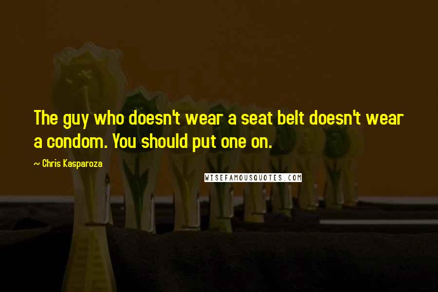 Chris Kasparoza Quotes: The guy who doesn't wear a seat belt doesn't wear a condom. You should put one on.