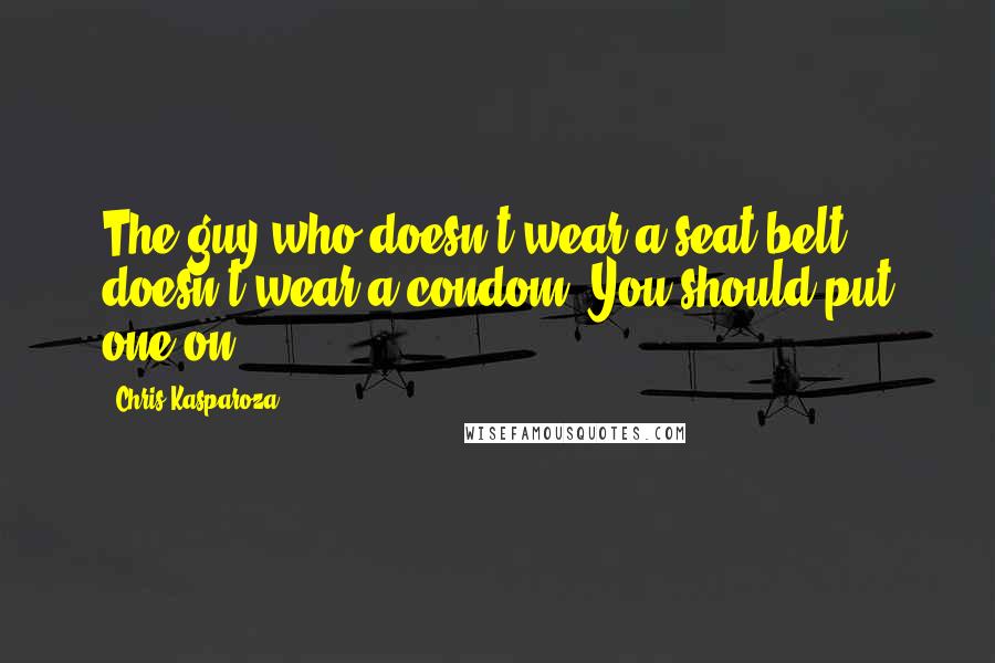 Chris Kasparoza Quotes: The guy who doesn't wear a seat belt doesn't wear a condom. You should put one on.