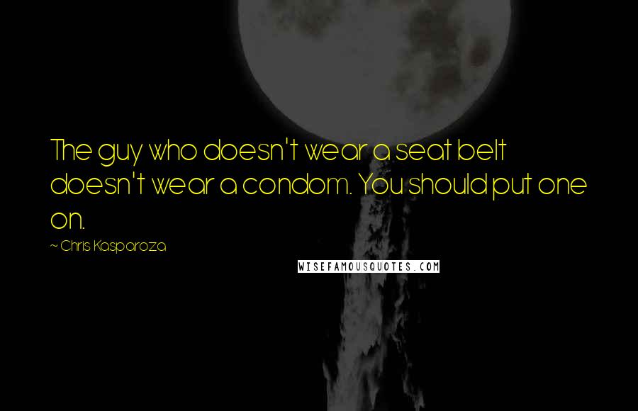 Chris Kasparoza Quotes: The guy who doesn't wear a seat belt doesn't wear a condom. You should put one on.