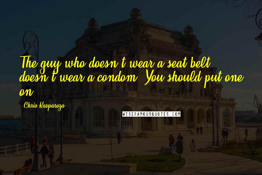 Chris Kasparoza Quotes: The guy who doesn't wear a seat belt doesn't wear a condom. You should put one on.