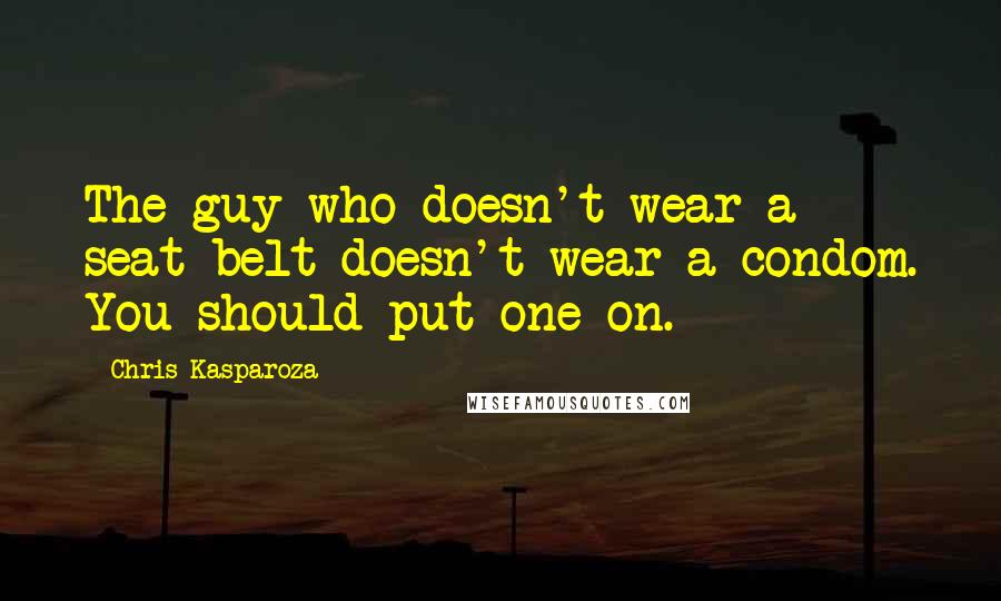 Chris Kasparoza Quotes: The guy who doesn't wear a seat belt doesn't wear a condom. You should put one on.