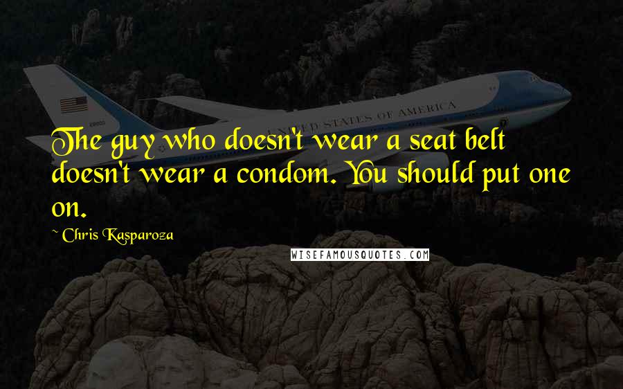 Chris Kasparoza Quotes: The guy who doesn't wear a seat belt doesn't wear a condom. You should put one on.