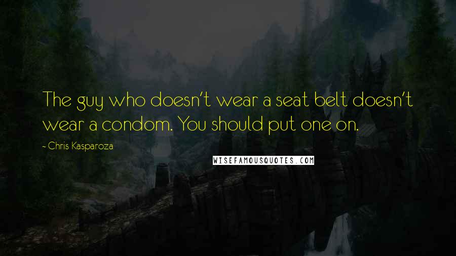 Chris Kasparoza Quotes: The guy who doesn't wear a seat belt doesn't wear a condom. You should put one on.