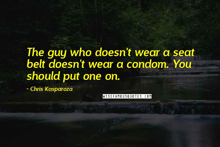 Chris Kasparoza Quotes: The guy who doesn't wear a seat belt doesn't wear a condom. You should put one on.