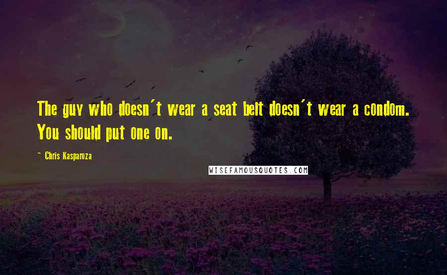 Chris Kasparoza Quotes: The guy who doesn't wear a seat belt doesn't wear a condom. You should put one on.