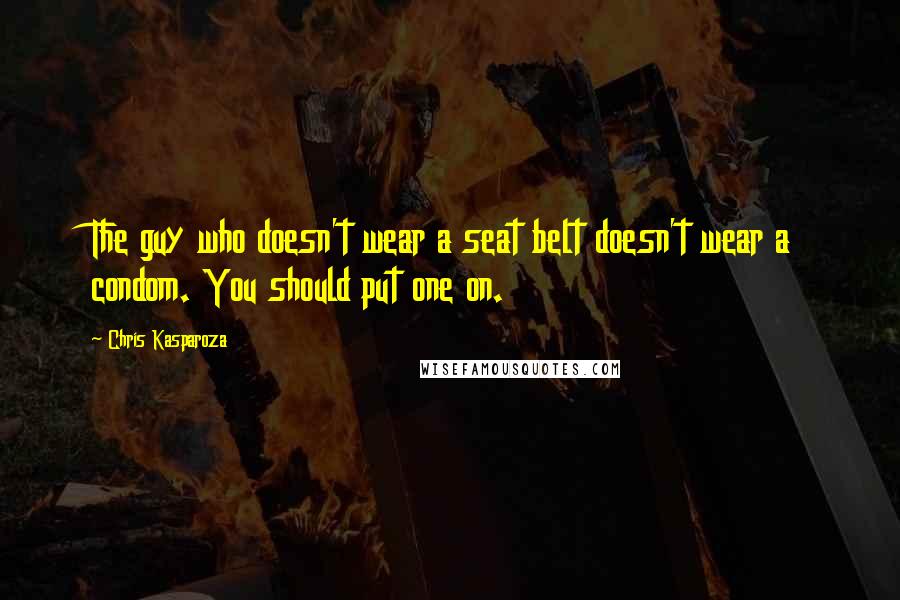 Chris Kasparoza Quotes: The guy who doesn't wear a seat belt doesn't wear a condom. You should put one on.