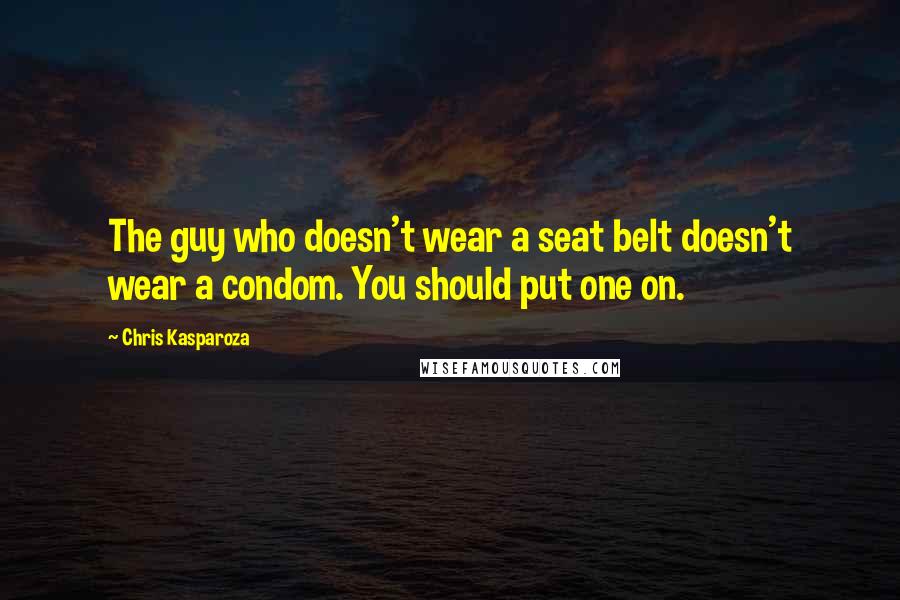 Chris Kasparoza Quotes: The guy who doesn't wear a seat belt doesn't wear a condom. You should put one on.