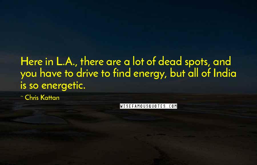 Chris Kattan Quotes: Here in L.A., there are a lot of dead spots, and you have to drive to find energy, but all of India is so energetic.