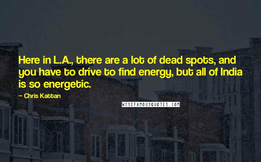 Chris Kattan Quotes: Here in L.A., there are a lot of dead spots, and you have to drive to find energy, but all of India is so energetic.