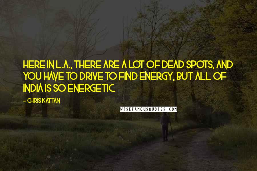 Chris Kattan Quotes: Here in L.A., there are a lot of dead spots, and you have to drive to find energy, but all of India is so energetic.