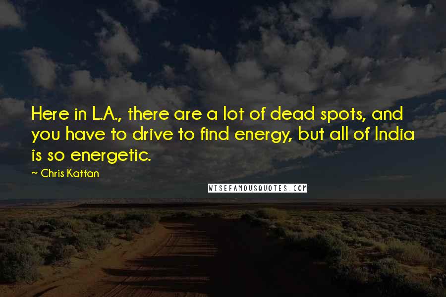 Chris Kattan Quotes: Here in L.A., there are a lot of dead spots, and you have to drive to find energy, but all of India is so energetic.