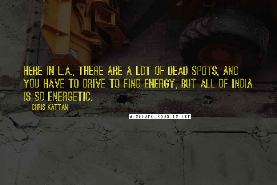 Chris Kattan Quotes: Here in L.A., there are a lot of dead spots, and you have to drive to find energy, but all of India is so energetic.