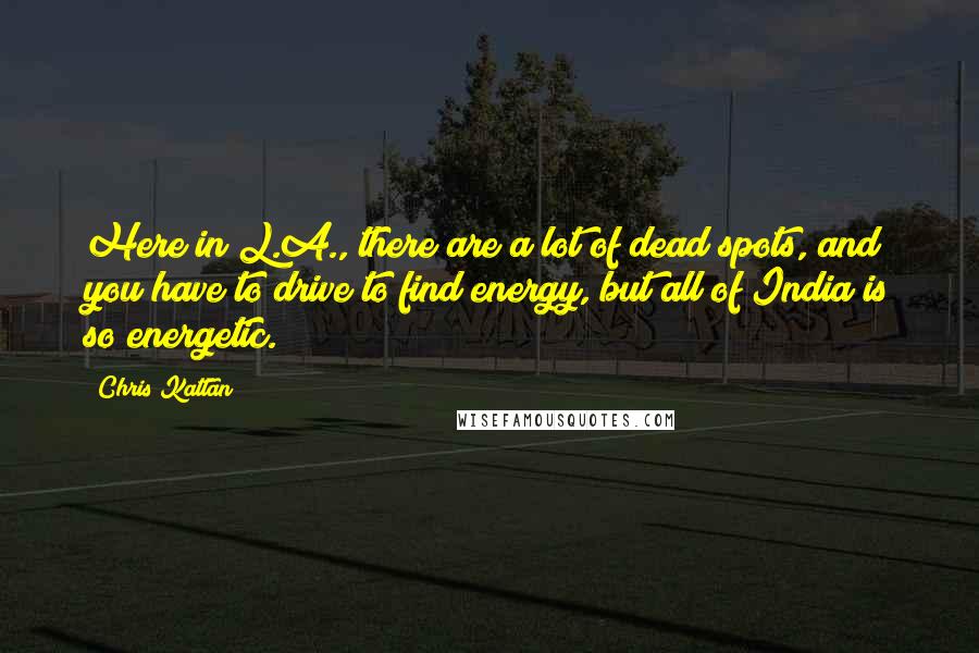 Chris Kattan Quotes: Here in L.A., there are a lot of dead spots, and you have to drive to find energy, but all of India is so energetic.