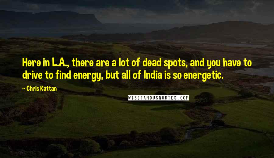 Chris Kattan Quotes: Here in L.A., there are a lot of dead spots, and you have to drive to find energy, but all of India is so energetic.