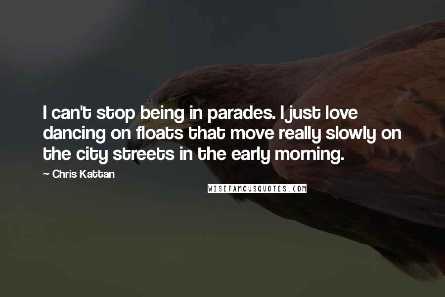 Chris Kattan Quotes: I can't stop being in parades. I just love dancing on floats that move really slowly on the city streets in the early morning.