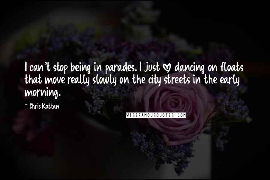Chris Kattan Quotes: I can't stop being in parades. I just love dancing on floats that move really slowly on the city streets in the early morning.