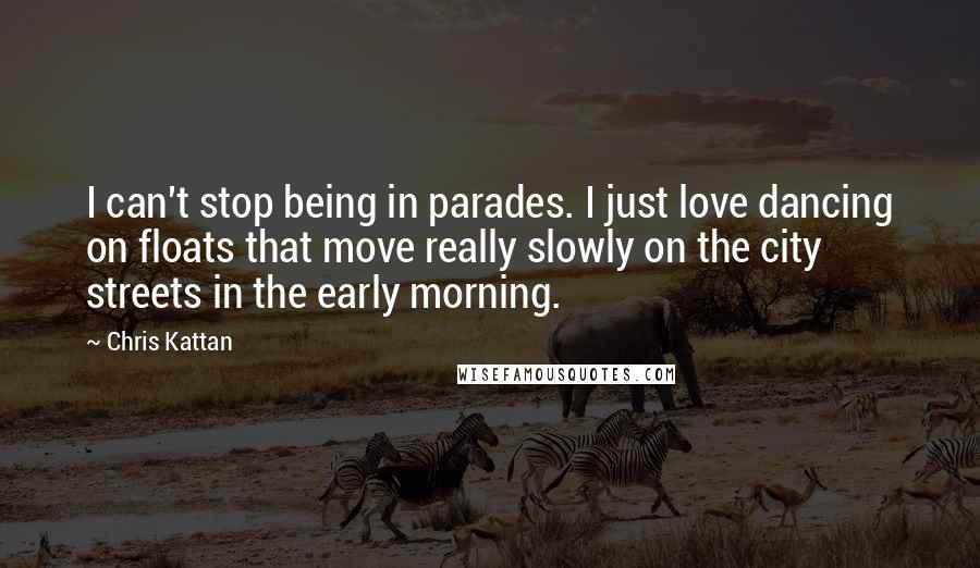 Chris Kattan Quotes: I can't stop being in parades. I just love dancing on floats that move really slowly on the city streets in the early morning.