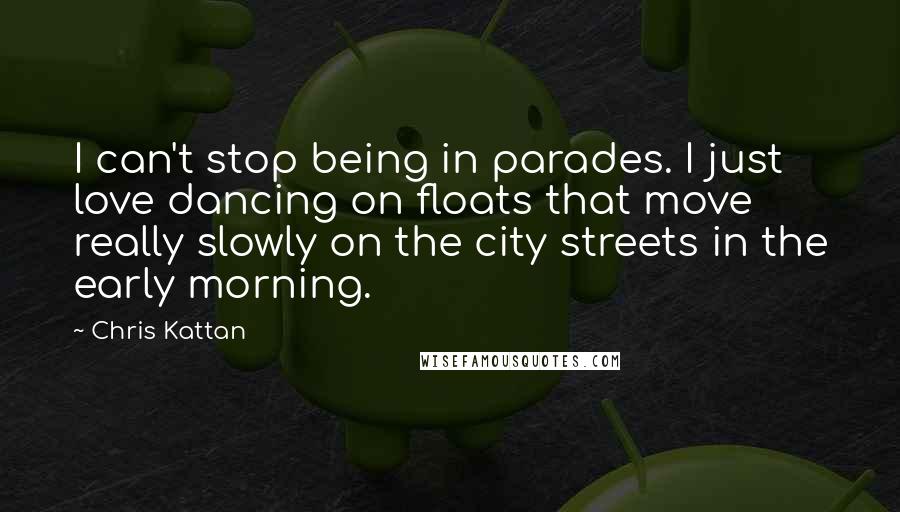 Chris Kattan Quotes: I can't stop being in parades. I just love dancing on floats that move really slowly on the city streets in the early morning.