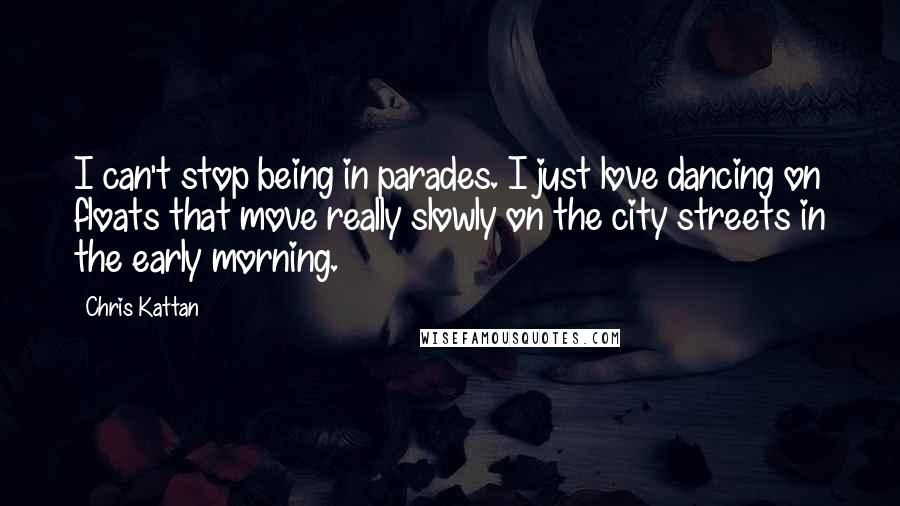 Chris Kattan Quotes: I can't stop being in parades. I just love dancing on floats that move really slowly on the city streets in the early morning.