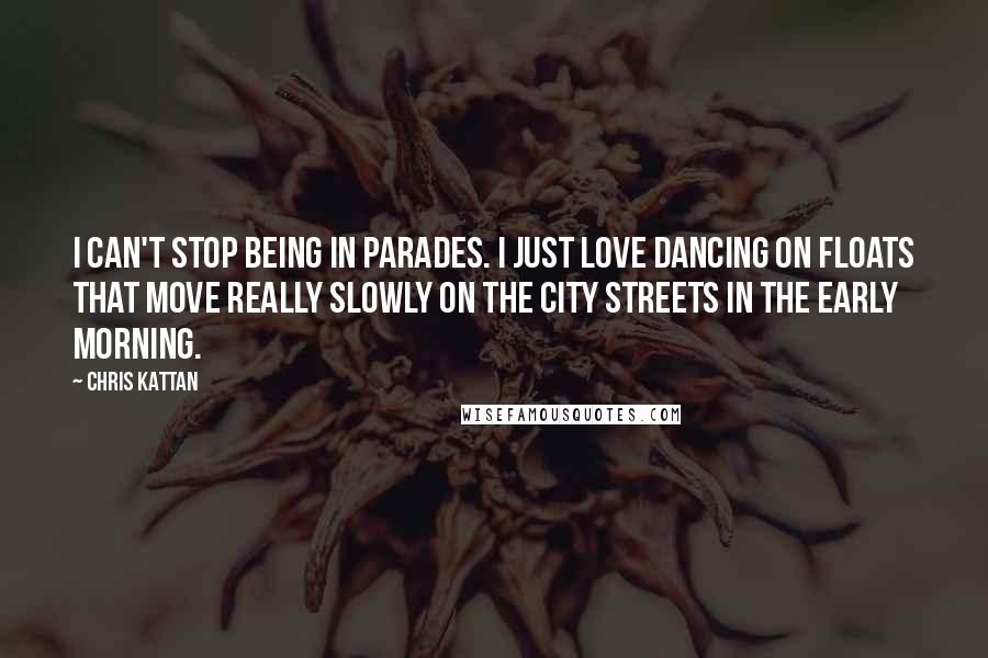 Chris Kattan Quotes: I can't stop being in parades. I just love dancing on floats that move really slowly on the city streets in the early morning.