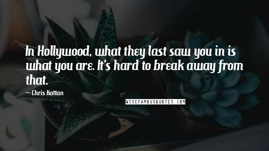 Chris Kattan Quotes: In Hollywood, what they last saw you in is what you are. It's hard to break away from that.