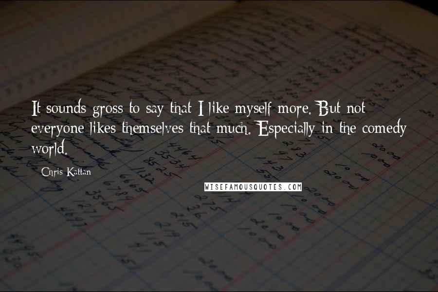 Chris Kattan Quotes: It sounds gross to say that I like myself more. But not everyone likes themselves that much. Especially in the comedy world.