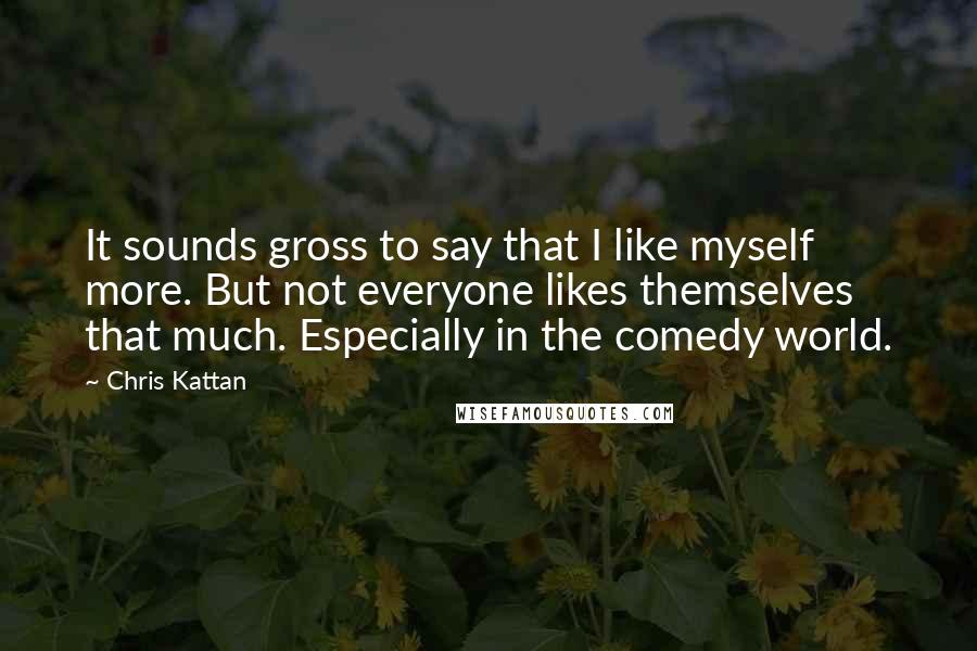 Chris Kattan Quotes: It sounds gross to say that I like myself more. But not everyone likes themselves that much. Especially in the comedy world.