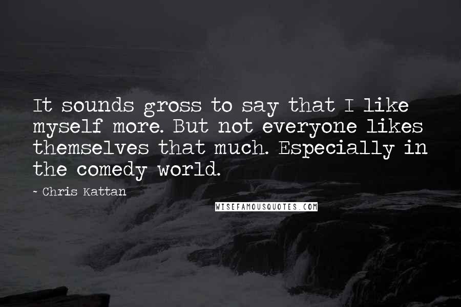 Chris Kattan Quotes: It sounds gross to say that I like myself more. But not everyone likes themselves that much. Especially in the comedy world.