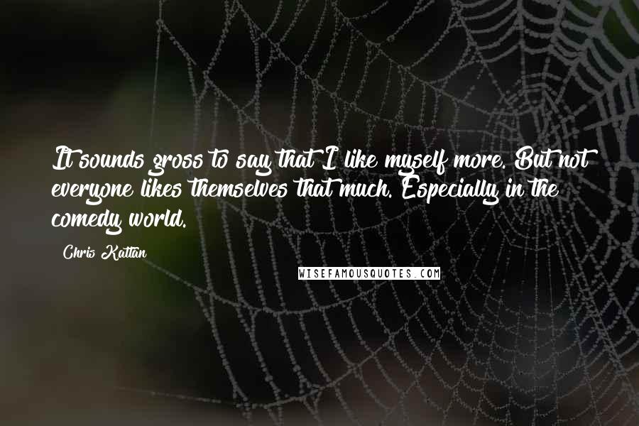 Chris Kattan Quotes: It sounds gross to say that I like myself more. But not everyone likes themselves that much. Especially in the comedy world.