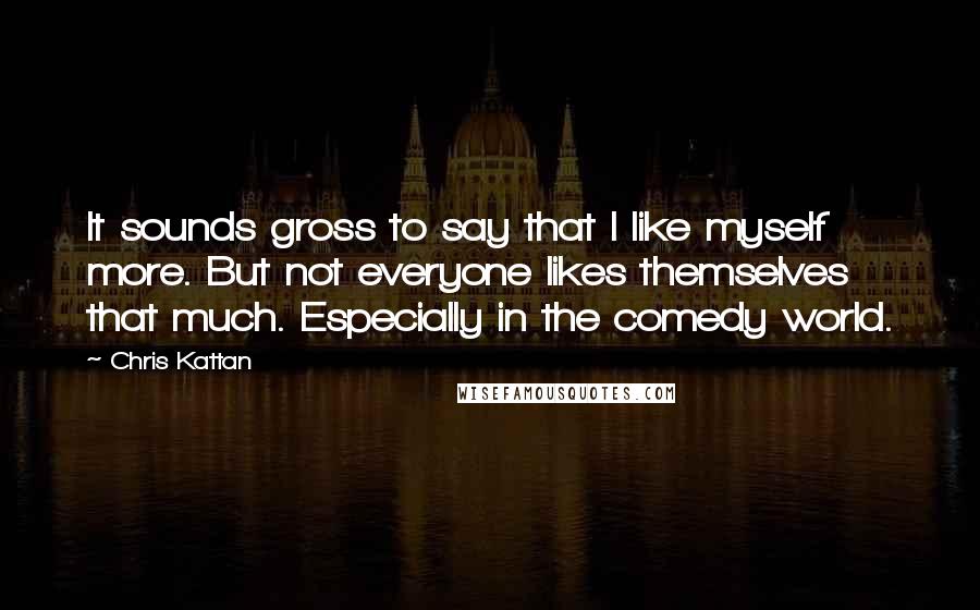 Chris Kattan Quotes: It sounds gross to say that I like myself more. But not everyone likes themselves that much. Especially in the comedy world.