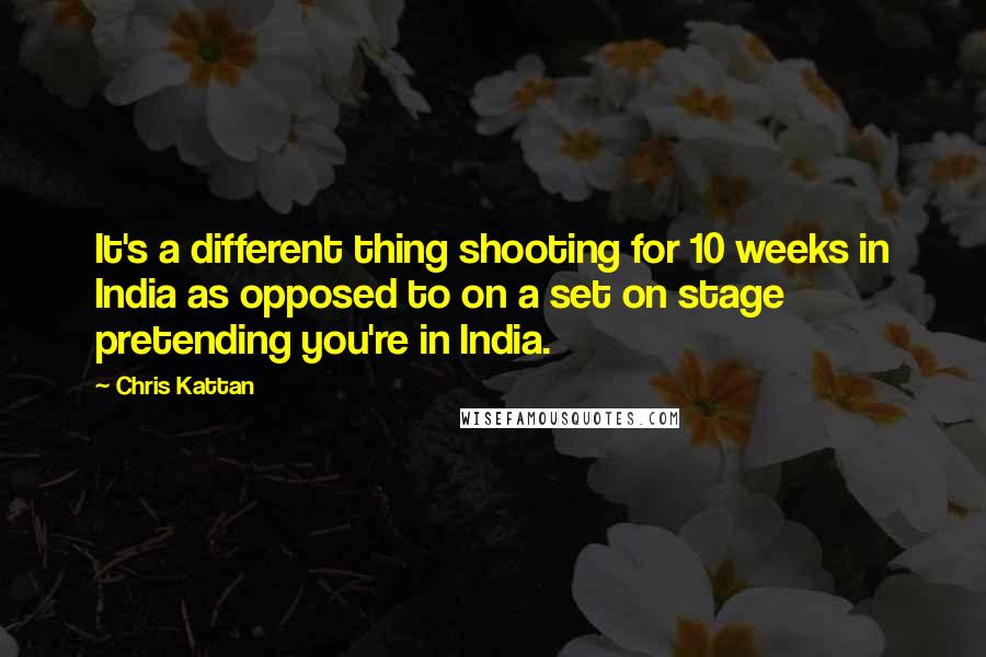 Chris Kattan Quotes: It's a different thing shooting for 10 weeks in India as opposed to on a set on stage pretending you're in India.