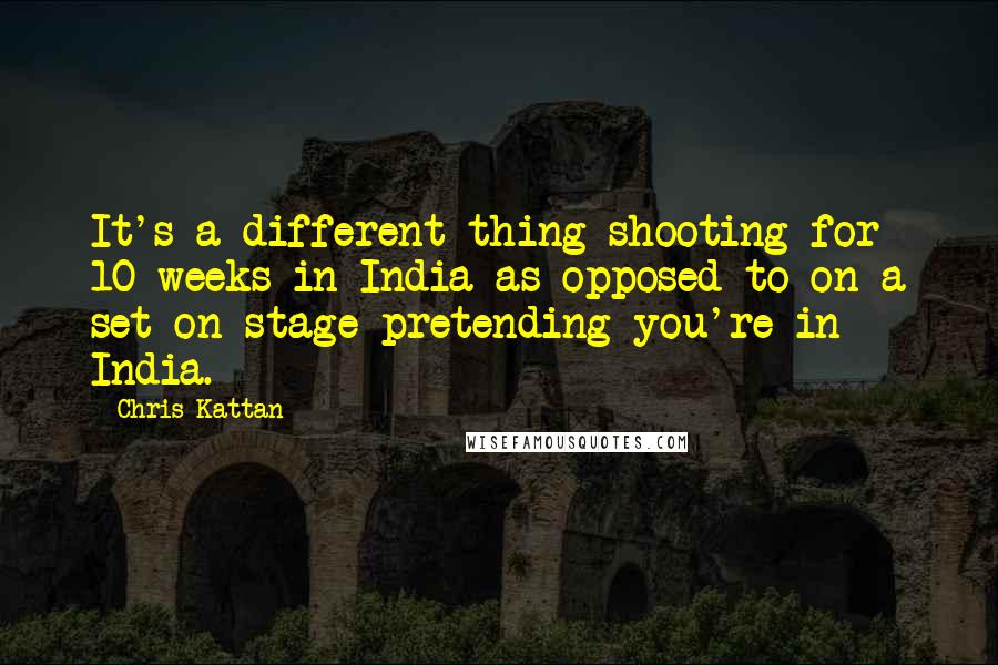 Chris Kattan Quotes: It's a different thing shooting for 10 weeks in India as opposed to on a set on stage pretending you're in India.