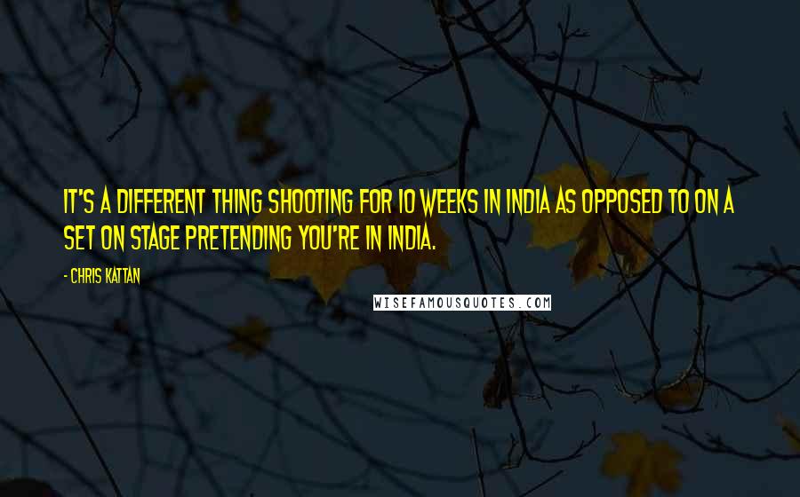 Chris Kattan Quotes: It's a different thing shooting for 10 weeks in India as opposed to on a set on stage pretending you're in India.