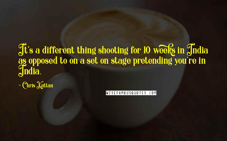 Chris Kattan Quotes: It's a different thing shooting for 10 weeks in India as opposed to on a set on stage pretending you're in India.