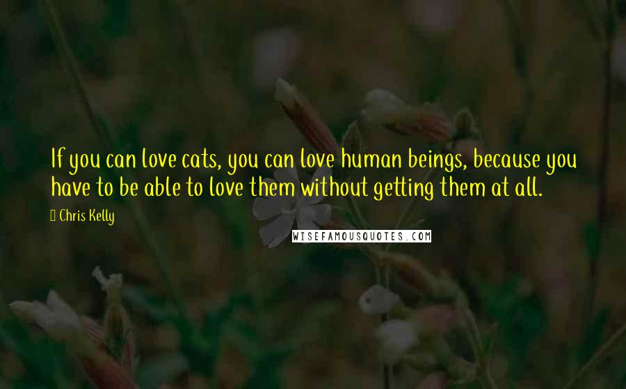 Chris Kelly Quotes: If you can love cats, you can love human beings, because you have to be able to love them without getting them at all.