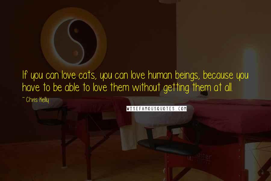 Chris Kelly Quotes: If you can love cats, you can love human beings, because you have to be able to love them without getting them at all.